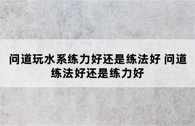 问道玩水系练力好还是练法好 问道练法好还是练力好